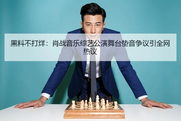 黑料不打烊：肖战音乐综艺公演舞台垫音争议引全网热议